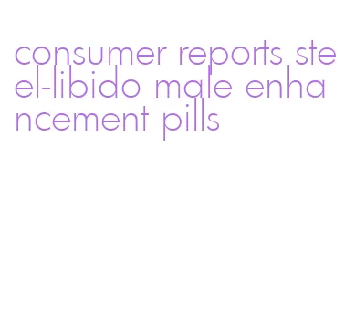 consumer reports steel-libido male enhancement pills