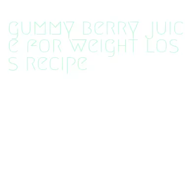 gummy berry juice for weight loss recipe